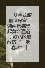从桃花源到世界窗！湖南常德架起黄金通道，激活区域经济“一池春水”