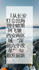 从长安灯会出海到中欧班列飞驰：西安两区域 “深化六个改革” 勾勒发展新画卷