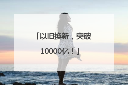 以旧换新，突破10000亿！
