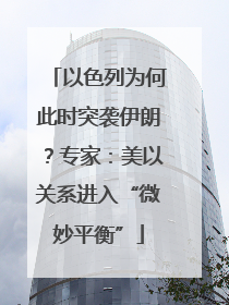 以色列为何此时突袭伊朗？专家：美以关系进入“微妙平衡”