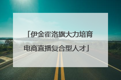 伊金霍洛旗大力培育电商直播复合型人才