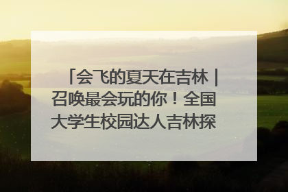 会飞的夏天在吉林｜召唤最会玩的你！全国大学生校园达人吉林探线活动招募中