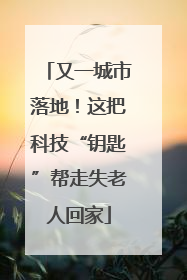 又一城市落地！这把科技“钥匙”帮走失老人回家