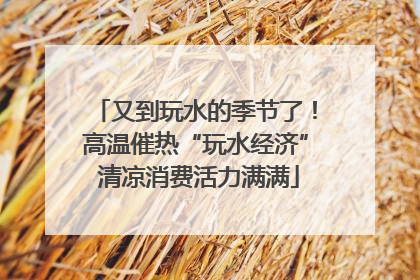又到玩水的季节了！高温催热“玩水经济” 清凉消费活力满满