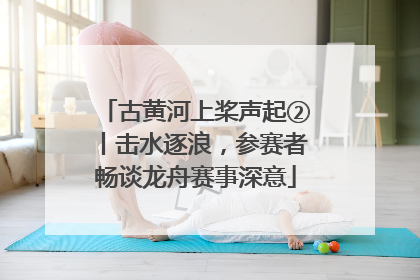 古黄河上桨声起②丨击水逐浪，参赛者畅谈龙舟赛事深意
