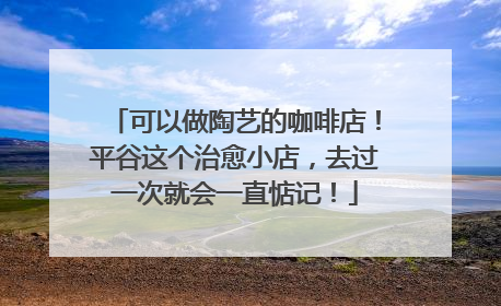 可以做陶艺的咖啡店！平谷这个治愈小店，去过一次就会一直惦记！
