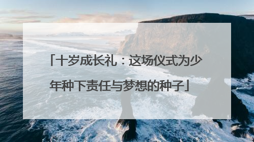 十岁成长礼：这场仪式为少年种下责任与梦想的种子
