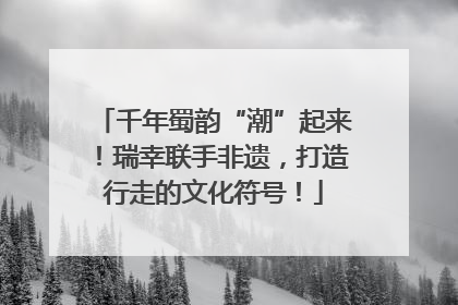 千年蜀韵“潮”起来！瑞幸联手非遗，打造行走的文化符号！