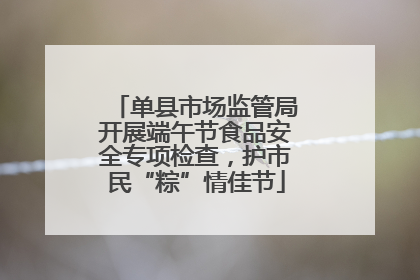 单县市场监管局开展端午节食品安全专项检查，护市民“粽”情佳节