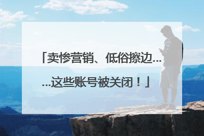 卖惨营销、低俗擦边……这些账号被关闭！