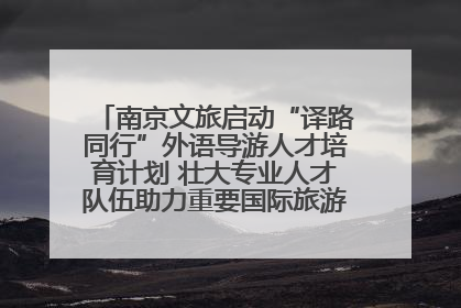南京文旅启动“译路同行”外语导游人才培育计划 壮大专业人才队伍助力重要国际旅游目的地建设