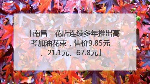 南昌一花店连续多年推出高考加油花束，售价9.85元、21.1元、67.8元