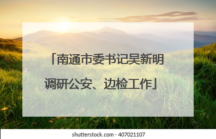 南通市委书记吴新明调研公安、边检工作
