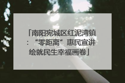 南阳宛城区红泥湾镇：“零距离”惠民宣讲 绘就民生幸福画卷
