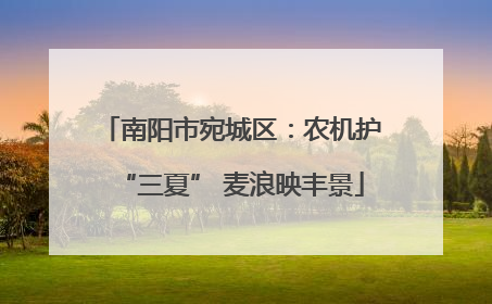 南阳市宛城区：农机护“三夏” 麦浪映丰景