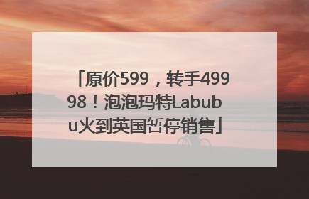 原价599，转手49998！泡泡玛特Labubu火到英国暂停销售