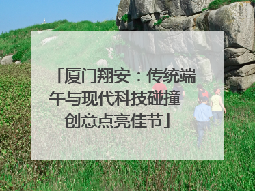 厦门翔安：传统端午与现代科技碰撞 创意点亮佳节