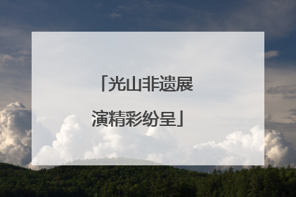 光山非遗展演精彩纷呈