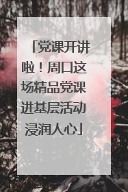 党课开讲啦！周口这场精品党课进基层活动浸润人心