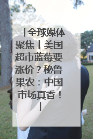 全球媒体聚焦丨美国超市蓝莓要涨价？秘鲁果农：中国市场真香！
