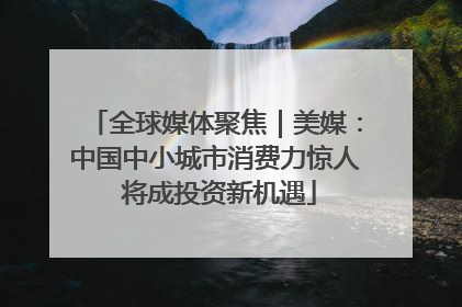全球媒体聚焦｜美媒：中国中小城市消费力惊人 将成投资新机遇