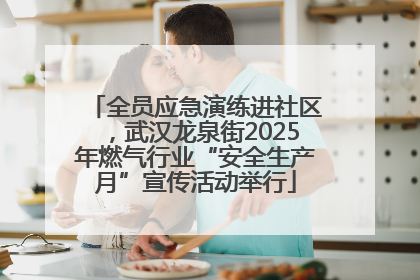 全员应急演练进社区，武汉龙泉街2025年燃气行业“安全生产月”宣传活动举行