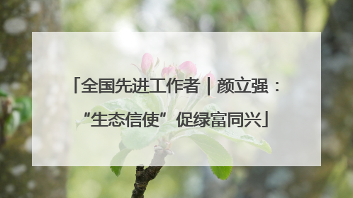 全国先进工作者｜颜立强：“生态信使”促绿富同兴