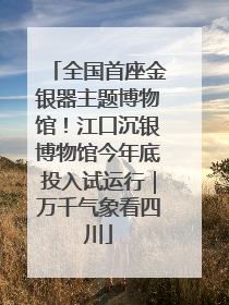全国首座金银器主题博物馆！江口沉银博物馆今年底投入试运行｜万千气象看四川