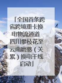 全国首条跨省跨境重卡换电物流通道 四川攀枝花至云南磨憨（关累）换电干线启动