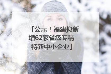 公示！福建拟新增62家省级专精特新中小企业