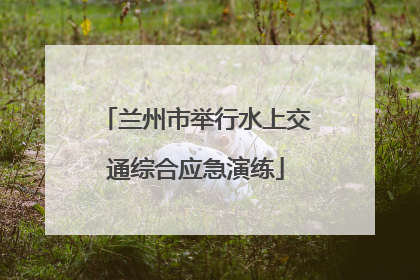 兰州市举行水上交通综合应急演练