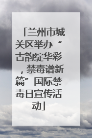 兰州市城关区举办“古韵绽华彩，禁毒谱新篇”国际禁毒日宣传活动