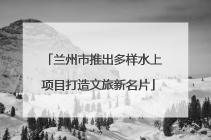 兰州市推出多样水上项目打造文旅新名片