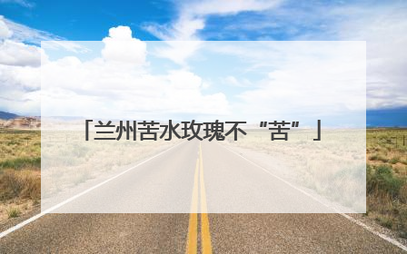 兰州苦水玫瑰不“苦”