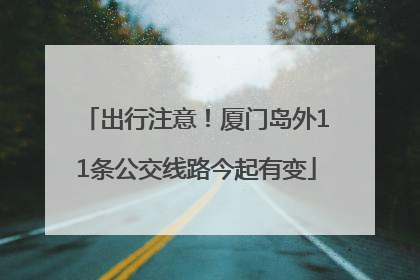 出行注意！厦门岛外11条公交线路今起有变