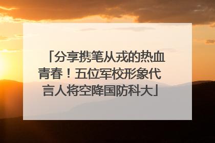 分享携笔从戎的热血青春！五位军校形象代言人将空降国防科大