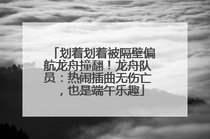 划着划着被隔壁偏航龙舟撞翻！龙舟队员：热闹插曲无伤亡，也是端午乐趣