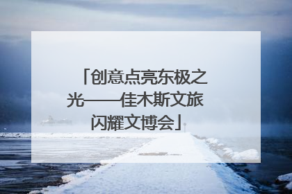 创意点亮东极之光——佳木斯文旅闪耀文博会