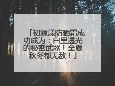 初源漾防晒霜成功成为：白里透光的秘密武器！全夏秋冬都无敌！