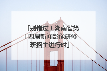 别错过！湖南省第十四届新闻影像研修班招生进行时