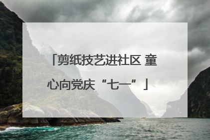 剪纸技艺进社区 童心向党庆“七一”