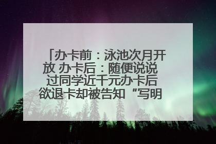 办卡前：泳池次月开放 办卡后：随便说说 过同学近千元办卡后欲退卡却被告知“写明不退不转”！