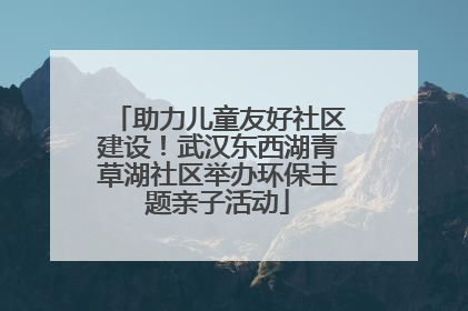 助力儿童友好社区建设！武汉东西湖青草湖社区举办环保主题亲子活动