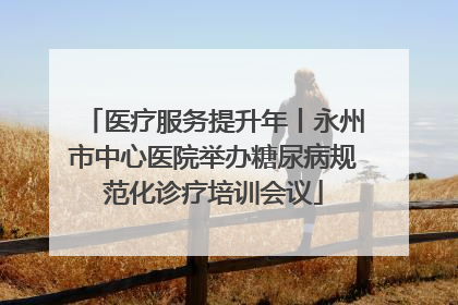 医疗服务提升年丨永州市中心医院举办糖尿病规范化诊疗培训会议