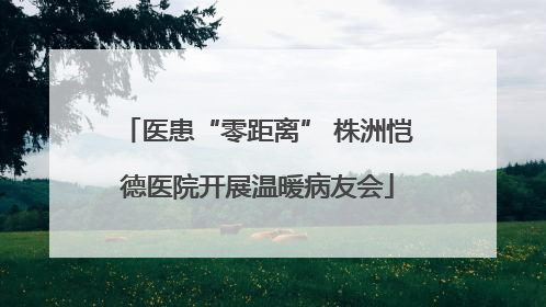医患“零距离” 株洲恺德医院开展温暖病友会