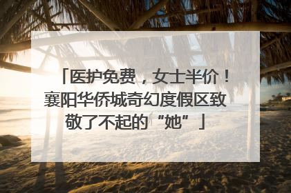 医护免费，女士半价！襄阳华侨城奇幻度假区致敬了不起的“她”