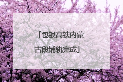 包银高铁内蒙古段铺轨完成