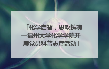 化学启智，思政铸魂—福州大学化学学院开展党员科普志愿活动