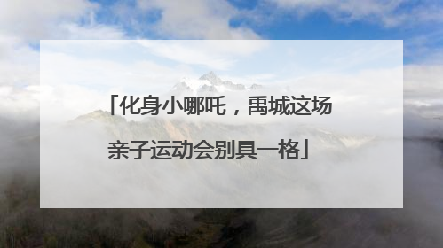 化身小哪吒，禹城这场亲子运动会别具一格