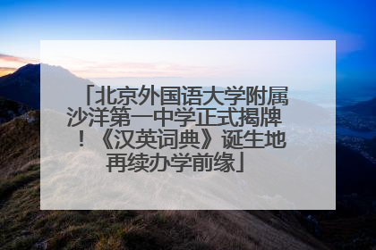 北京外国语大学附属沙洋第一中学正式揭牌！《汉英词典》诞生地再续办学前缘